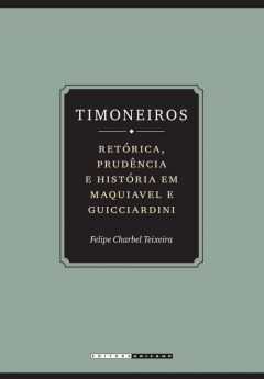 Timoneiros: retórica, prudência e história em Maquiavel e Guicciardini
