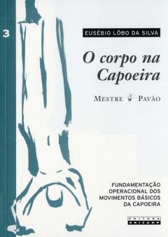 O corpo na capoeira - Vol. 3: fundamentação operacional dos movimentos básicos da capoeira