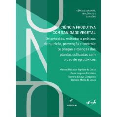 Eficiência produtiva com sanidade vegetal: orientações, métodos e práticas de nutrição, prevenção e controle de pragas e doenças das plantas cultivadas sem o uso de agrotóxicos