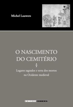 O nascimento do cemitério: - Lugares sagrados e terra dos mortos no Ocidente medieval